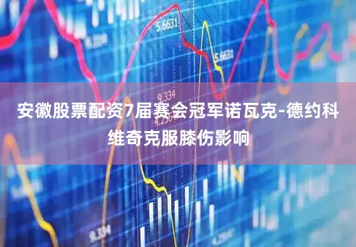 安徽股票配资7届赛会冠军诺瓦克-德约科维奇克服膝伤影响