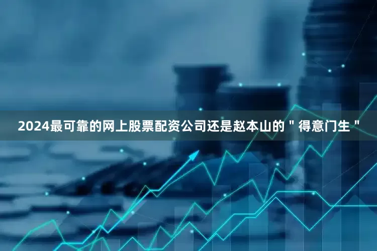 2024最可靠的网上股票配资公司还是赵本山的＂得意门生＂