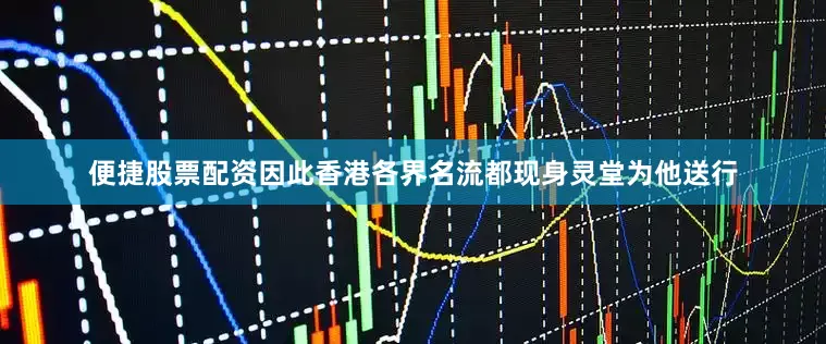 便捷股票配资因此香港各界名流都现身灵堂为他送行