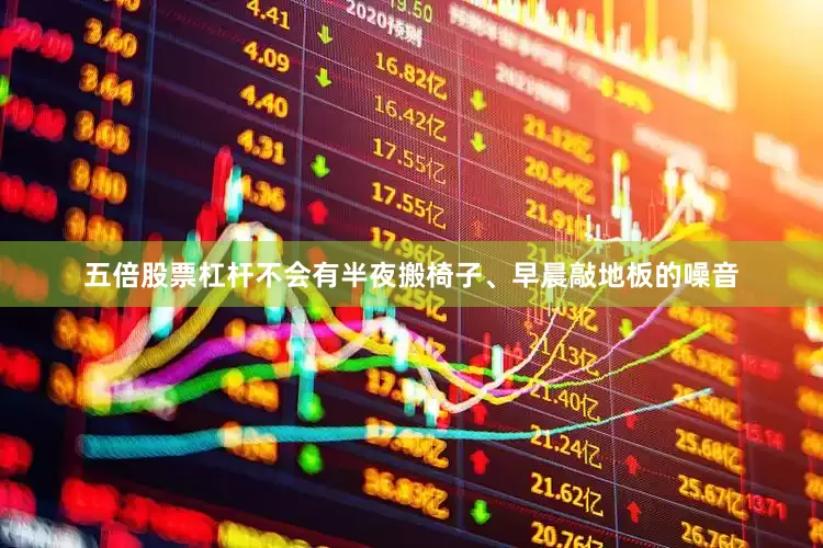 五倍股票杠杆不会有半夜搬椅子、早晨敲地板的噪音