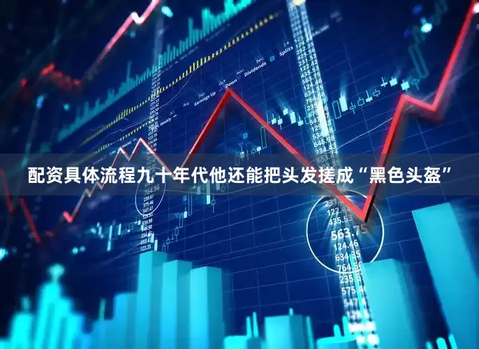 配资具体流程九十年代他还能把头发搓成“黑色头盔”