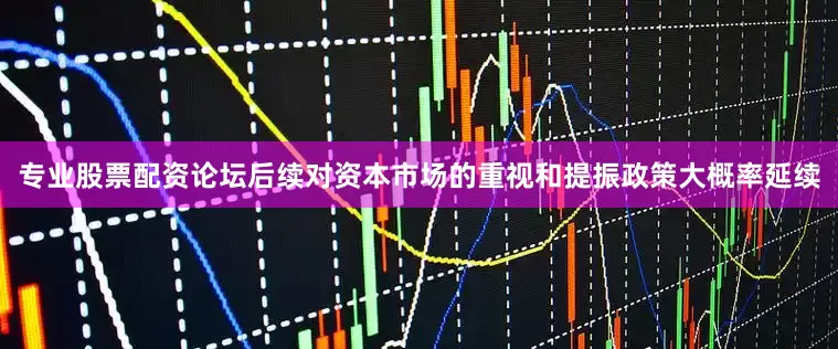 专业股票配资论坛后续对资本市场的重视和提振政策大概率延续