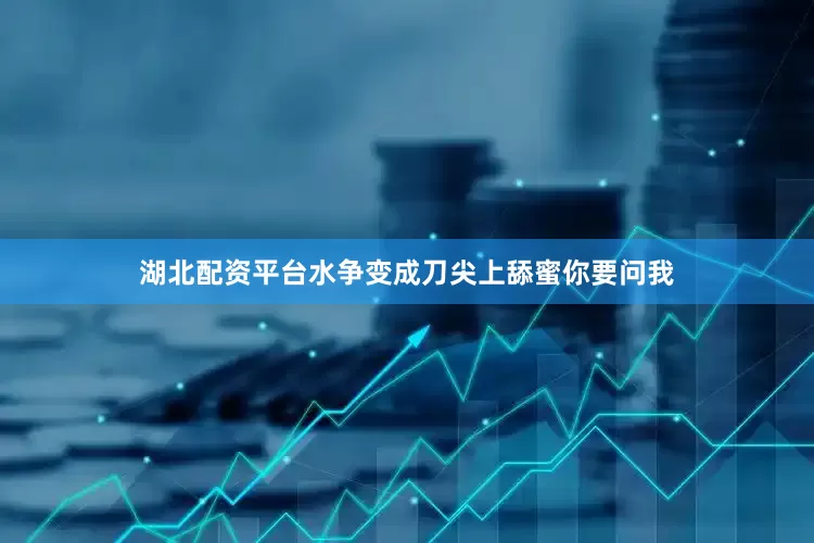 湖北配资平台水争变成刀尖上舔蜜你要问我