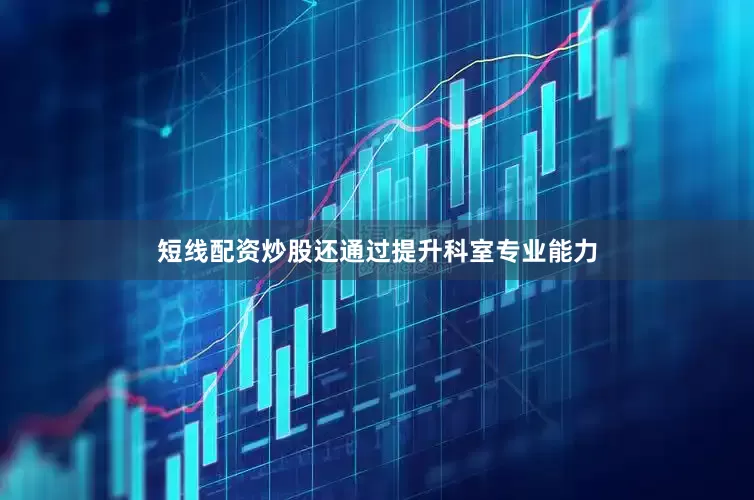 短线配资炒股还通过提升科室专业能力