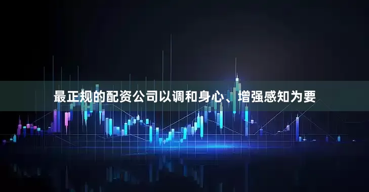 最正规的配资公司以调和身心、增强感知为要
