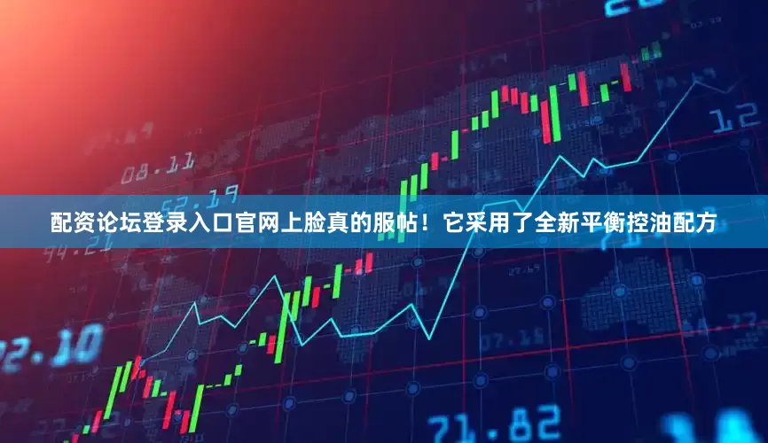 配资论坛登录入口官网上脸真的服帖！它采用了全新平衡控油配方