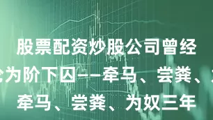 股票配资炒股公司曾经的君王沦为阶下囚——牵马、尝粪、为奴三年