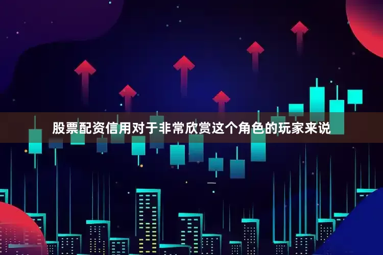 股票配资信用对于非常欣赏这个角色的玩家来说