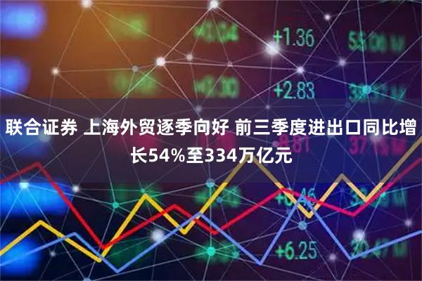 联合证券 上海外贸逐季向好 前三季度进出口同比增长54%至334万亿元