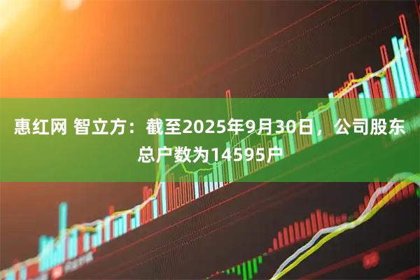 惠红网 智立方：截至2025年9月30日，公司股东总户数为14595户