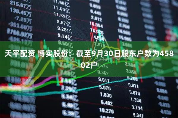 天平配资 博实股份：截至9月30日股东户数为45802户