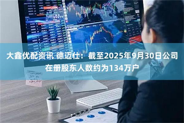 大鑫优配资讯 德迈仕：截至2025年9月30日公司在册股东人数约为134万户
