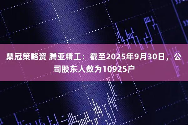 鼎冠策略资 腾亚精工：截至2025年9月30日，公司股东人数为10925户