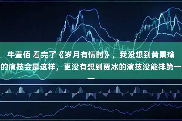 牛壹佰 看完了《岁月有情时》，我没想到黄景瑜的演技会是这样，更没有想到贾冰的演技没能排第一