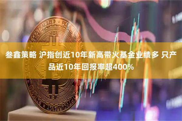 叁鑫策略 沪指创近10年新高带火基金业绩多 只产品近10年回报率超400%