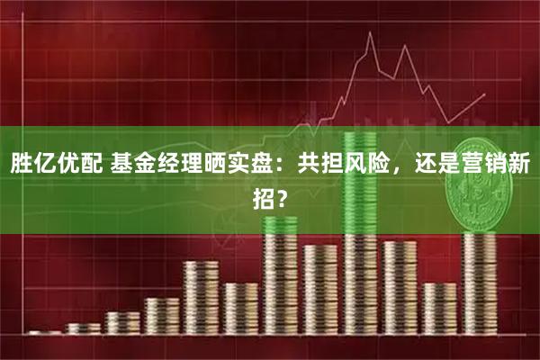 胜亿优配 基金经理晒实盘：共担风险，还是营销新招？