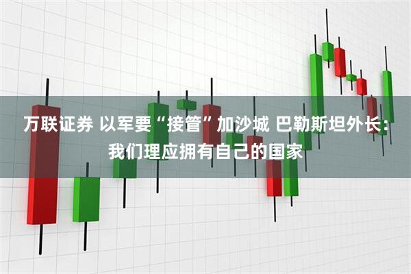 万联证券 以军要“接管”加沙城 巴勒斯坦外长：我们理应拥有自己的国家