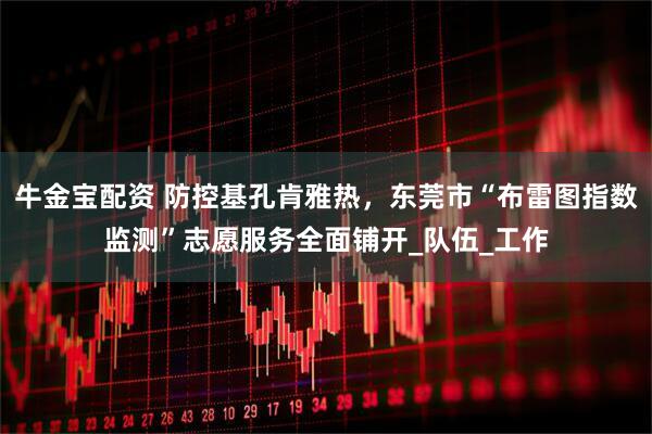 牛金宝配资 防控基孔肯雅热，东莞市“布雷图指数监测”志愿服务全面铺开_队伍_工作