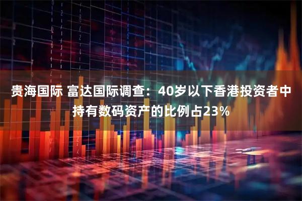 贵海国际 富达国际调查：40岁以下香港投资者中持有数码资产的比例占23%