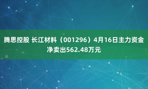 腾思控股 长江材料（001296）4月16日主力资金净卖出562.48万元