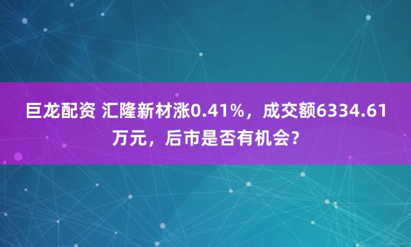 巨龙配资 汇隆新材涨0.41%，成交额6334.61万元，后市是否有机会？