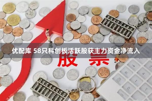 优配库 58只科创板活跃股获主力资金净流入
