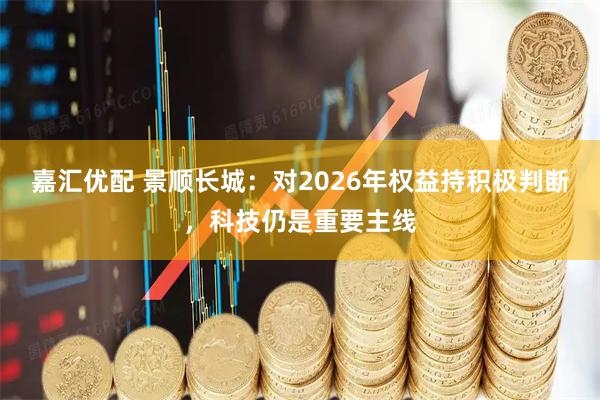 嘉汇优配 景顺长城:对2026年权益持积极判断,科技仍是重要主线