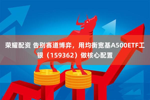 荣耀配资 告别赛道博弈，用均衡宽基A500ETF工银（159362）做核心配置