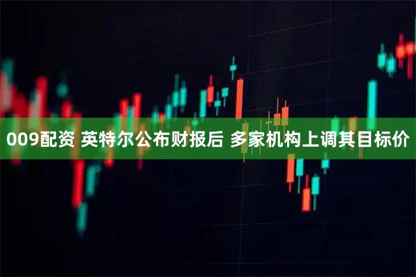 009配资 英特尔公布财报后 多家机构上调其目标价