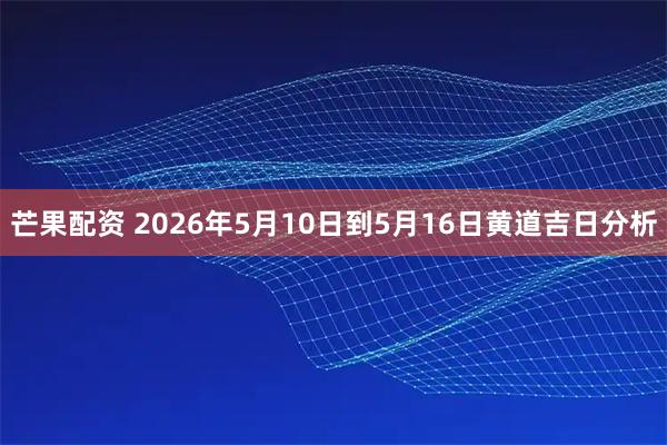 芒果配资 2026年5月10日到5月16日黄道吉日分析