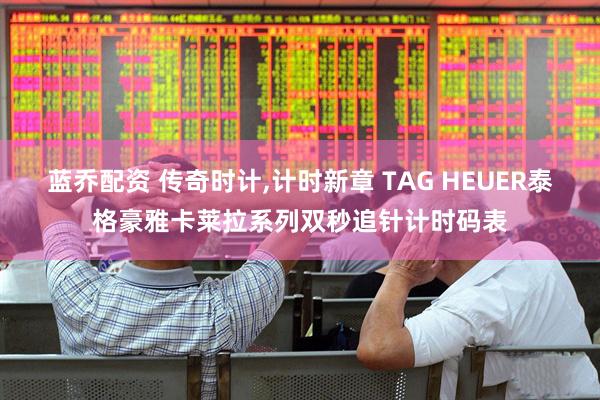 蓝乔配资 传奇时计,计时新章 TAG HEUER泰格豪雅卡莱拉系列双秒追针计时码表