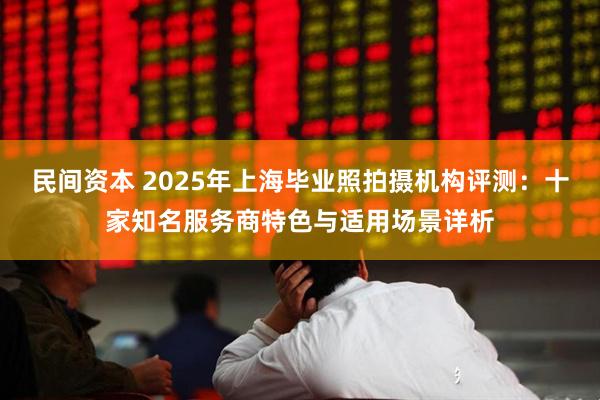 民间资本 2025年上海毕业照拍摄机构评测:十家知名服务商特色与适用场景详析