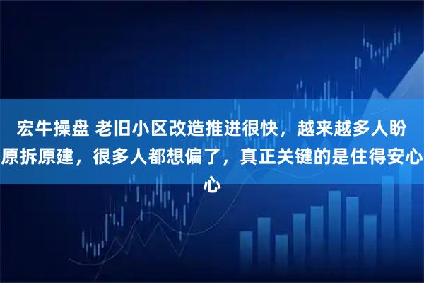宏牛操盘 老旧小区改造推进很快，越来越多人盼原拆原建，很多人都想偏了，真正关键的是住得安心