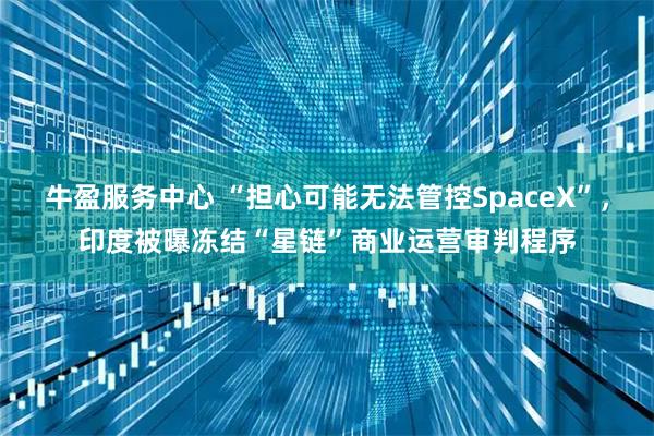 牛盈服务中心 “担心可能无法管控SpaceX”，印度被曝冻结“星链”商业运营审判程序