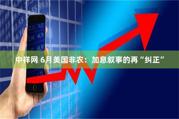中祥网 6月美国非农：加息叙事的再“纠正”