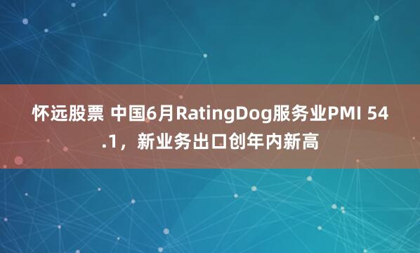 怀远股票 中国6月RatingDog服务业PMI 54.1，新业务出口创年内新高