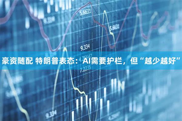 豪资随配 特朗普表态：AI需要护栏，但“越少越好”