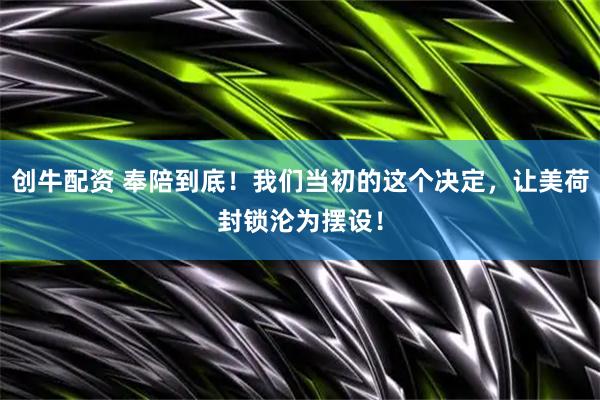 创牛配资 奉陪到底！我们当初的这个决定，让美荷封锁沦为摆设！