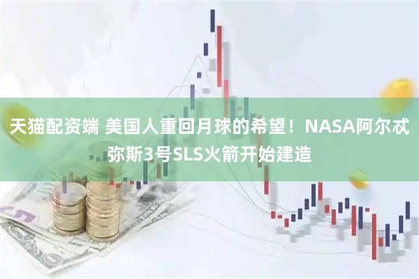 天猫配资端 美国人重回月球的希望!NASA阿尔忒弥斯3号SLS火箭开始建造