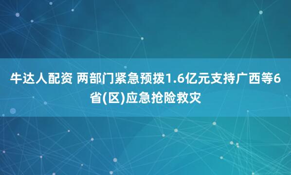 牛达人配资 两部门紧急预拨1.6亿元支持广西等6省(区)应急抢险救灾
