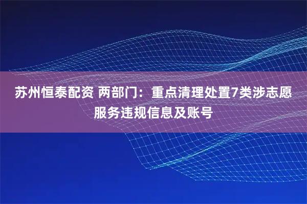 苏州恒泰配资 两部门:重点清理处置7类涉志愿服务违规信息及账号