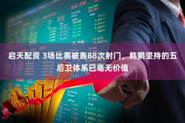 启天配资 3场比赛被轰88次射门，韩鹏坚持的五后卫体系已毫无价值