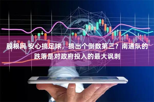 股粮网 安心搞足球，搞出个倒数第三？南通队的跌落是对政府投入的最大讽刺