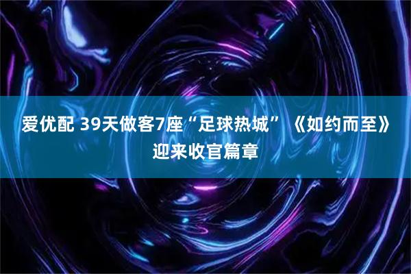 爱优配 39天做客7座“足球热城” 《如约而至》迎来收官篇章