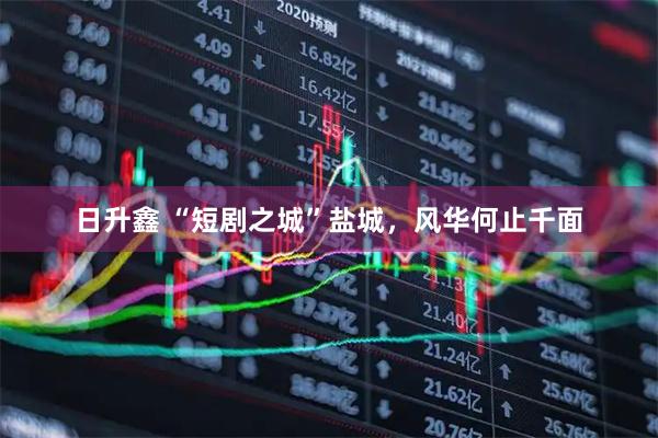 日升鑫 “短剧之城”盐城，风华何止千面